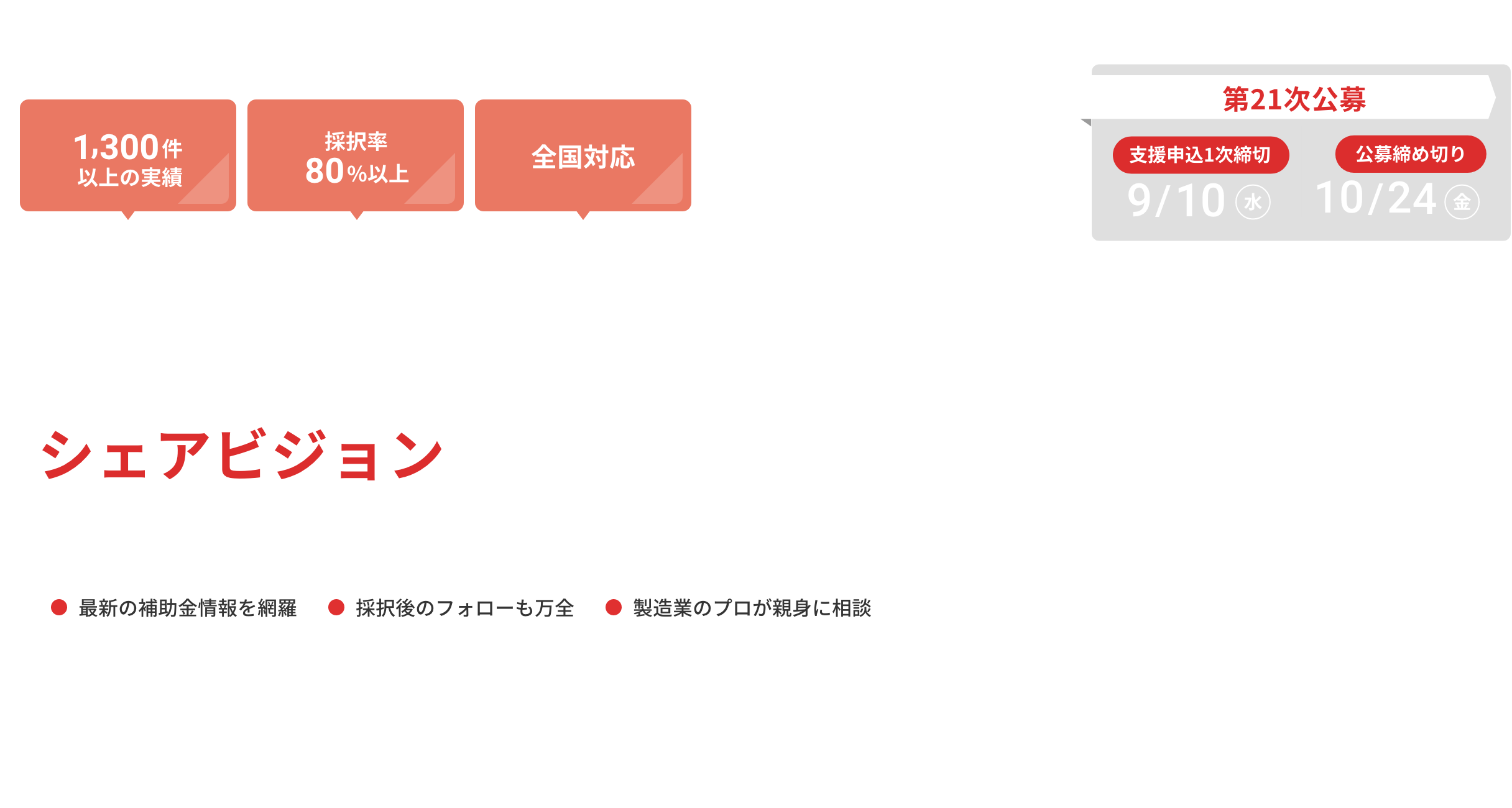 「1,300件以上の実績」「採択率80%以上」「全国対応」 ものづくり補助金申請支援ならシェアビジョンにまず相談ください。 ●最新の補助金情報を網羅 ●採択後のフォローも万全 ●製造業のプロが親身に相談